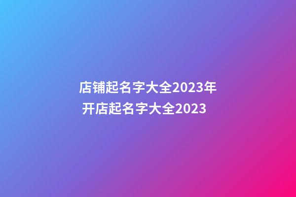 店铺起名字大全2023年 开店起名字大全2023-第1张-店铺起名-玄机派